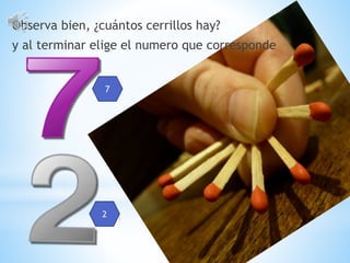 Observa bien, ¿cuántos cerrillos hay?
y al terminar elige el numero que corresponde
7
2
 