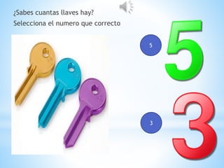 ¿Sabes cuantas llaves hay?
Selecciona el numero que correcto
5
3
 