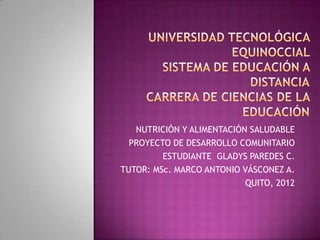 NUTRICIÓN Y ALIMENTACIÓN SALUDABLE
  PROYECTO DE DESARROLLO COMUNITARIO
         ESTUDIANTE GLADYS PAREDES C.
TUTOR: MSc. MARCO ANTONIO VÁSCONEZ A.
                           QUITO, 2012
 