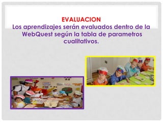 EVALUACION
Los aprendizajes serán evaluados dentro de la
WebQuest según la tabla de parametros
cualitativos.
 