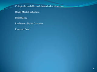 Colegio de bachilleres del estado de chihuahua

David Martell caballero

Informática

Profesora.- María Carrasco

Proyecto final
 