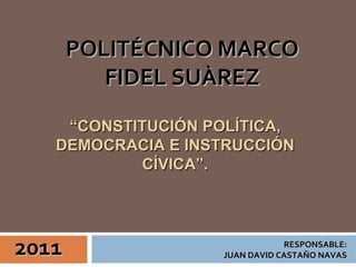     RESPONSABLE: JUAN DAVID CASTAÑO NAVAS 2011 POLITÉCNICO MARCO FIDEL SUÀREZ “ CONSTITUCIÓN POLÍTICA, DEMOCRACIA E INSTRUCCIÓN CÍVICA”. 