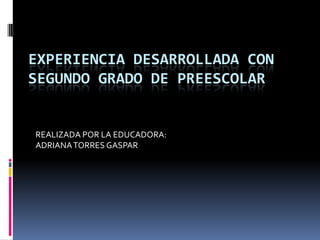 EXPERIENCIA DESARROLLADA CON
SEGUNDO GRADO DE PREESCOLAR


REALIZADA POR LA EDUCADORA:
ADRIANA TORRES GASPAR
 