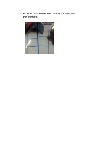  6- Tomar las medidas para realizar el chasis y las 
perforaciones. 
 