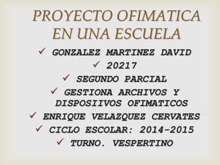  GONZALEZ MARTINEZ DAVID
 20217
 SEGUNDO PARCIAL
 GESTIONA ARCHIVOS Y
DISPOSIIVOS OFIMATICOS
 ENRIQUE VELAZQUEZ CERVATES
 CICLO ESCOLAR: 2014-2015
 TURNO. VESPERTINO
PROYECTO OFIMATICA
EN UNA ESCUELA
 
