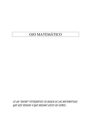 OJO MATEMÁTICO




ES UN “SAFARI” FOTOGRÁFICO EN BUSCA DE LAS MATEMÁTICAS
QUE NOS RODEAN Y QUE MUCHAS VECES NO VEMOS…
 