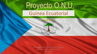 Proyecto O.N.U.
Guinea Ecuatorial
Fernández Delfina, Vázquez Rocío, Gondar
Mariana, Llebeili Nicolás, Marelli
Benjamín
 