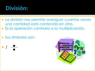 División:La división nos permite averiguar cuantas veces una cantidad está contenida en otra. Es la operación contraria a la multiplicación.Sus símbolos son: / 