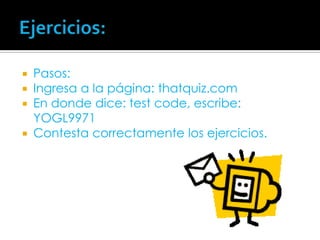 Ejercicios:Pasos:Ingresa a la página: thatquiz.comEn donde dice: test code, escribe:YOGL9971Contesta correctamente los ejercicios.