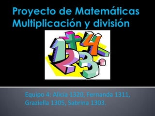 Proyecto de MatemáticasMultiplicación y división Equipo 4: Alicia 1320, Fernanda 1311, Graziella 1305, Sabrina 1303. 