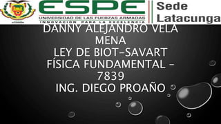 DANNY ALEJANDRO VELA
MENA
LEY DE BIOT-SAVART
FÍSICA FUNDAMENTAL –
7839
ING. DIEGO PROAÑO
 