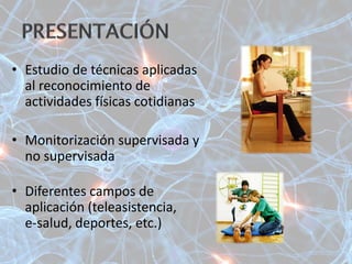 • Estudio de técnicas aplicadas
al reconocimiento de
actividades físicas cotidianas
• Monitorización supervisada y
no supervisada
• Diferentes campos de
aplicación (teleasistencia,
e-salud, deportes, etc.)
 