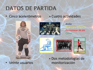 • Cinco acelerómetros • Cuatro actividades
• Dos metodologías de
• Veinte usuarios monitorización
Andar
Sentarse y relajarse
Permanecer de pie
Correr
 