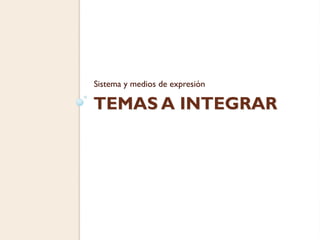 Sistema y medios de expresión

TEMAS A INTEGRAR
 