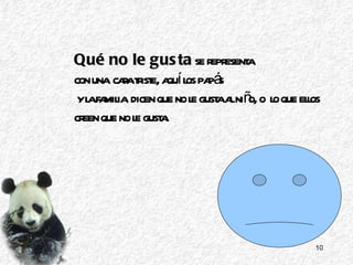Qué no le gusta  se representa  con una  cara triste, aquí los papás y la familia  dicen que no le gusta al niño, o  lo que ellos creen que no le gusta. 
