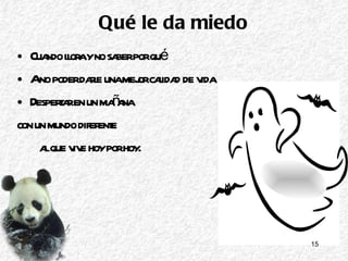 Qué le da miedo Cuando llora y no saber por qué A no poder darle una mejor calidad de vida Despertar en un mañana  con un mundo diferente  al que vive hoy por hoy. 