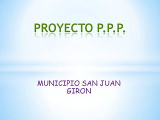 MUNICIPIO SAN JUAN
GIRON
PROYECTO P.P.P.
 