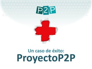 Un caso de éxito:
ProyectoP2P
 