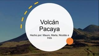 Volcán
Pacaya
Hecho por: Mauro, Marta, Nicolás e
Inés
 