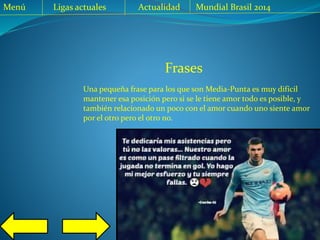 Menú Ligas actuales Actualidad Mundial Brasil 2014
Frases
Una pequeña frase para los que son Media-Punta es muy difícil
mantener esa posición pero si se le tiene amor todo es posible, y
también relacionado un poco con el amor cuando uno siente amor
por el otro pero el otro no.
 