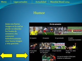 Menú Ligas actuales Actualidad Mundial Brasil 2014
Jajaja una buena
imagen en la cual se
puede ver descrito
los finales de
semestre y los
exámenes
futbolísticamente
muy buena imagen
y muy graciosa.
Humor
 