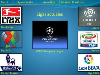 Ligas actuales
Liga MX
Premier League
UEFA Champions League
Ligue 1Bundes liga
Serie A
Liga BBVA
Menú Ligas actuales Actualidad Mundial Brasil 2014
 