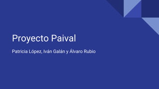 Proyecto Paival
Patricia López, Iván Galán y Álvaro Rubio
 
