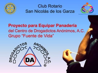 Club Rotario  San Nicolás de los Garza Proyecto para Equipar Panaderíadel Centro de Drogadictos Anónimos, A.C. Grupo “Fuente de Vida” 