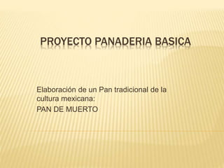 PROYECTO PANADERIA BASICA
Elaboración de un Pan tradicional de la
cultura mexicana:
PAN DE MUERTO
 