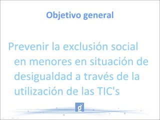 Objetivo general Prevenir la exclusión social en menores en situación de desigualdad a través de la utilización de las TIC's 