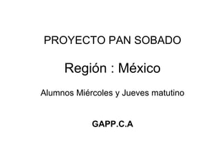 Región : México
PROYECTO PAN SOBADO
Alumnos Miércoles y Jueves matutino
GAPP.C.A
 