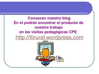 Conozcan nuestro blog En el podrán encontrar el producto de  nuestro trabajo  en las visitas pedagógicas CPE  http://Itirural.wordpress.com 