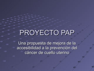 PROYECTO PAP Una propuesta de mejora de la accesibilidad a la prevención del cáncer de cuello uterino 