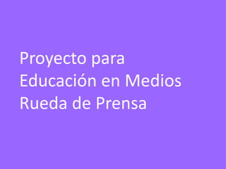 Proyecto para
Educación en Medios
Rueda de Prensa
 