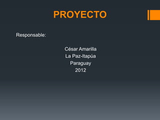 PROYECTO
Responsable:

                César Amarilla
                La Paz-Itapúa
                  Paraguay
                    2012
 