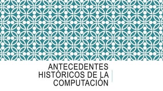 ANTECEDENTES
HISTÓRICOS DE LA
COMPUTACIÓN
 