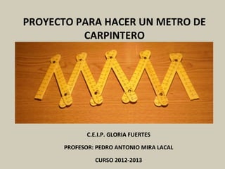 PROYECTO PARA HACER UN METRO DE
CARPINTERO
C.E.I.P. GLORIA FUERTES
PROFESOR: PEDRO ANTONIO MIRA LACAL
CURSO 2012-2013
 