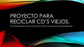 PROYECTO PARA
RECICLAR CD’S VIEJOS.
Por Aldair Herrejon, Bruno Cervantes, Sofia Cervantes y Fernando Blancas.
 