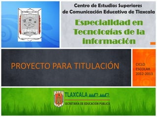 Centro de Estudios Superiores
           de Comunicación Educativa de Tlaxcala

               Especialidad en
               Tecnologías de la
                 información


PROYECTO PARA TITULACIÓN                CICLO
                                        ESCOLAR
                                        2012-2013
 