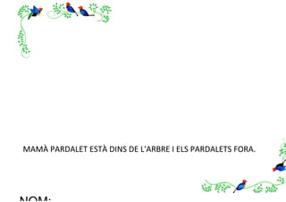 MAMÀ PARDALET ESTÀ DINS DE L'ARBRE I ELS PARDALETS FORA.
 