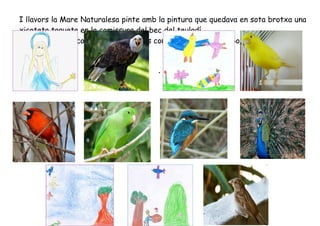 I llavors la Mare Naturalesa pinte amb la pintura que quedava en sota brotxa una
xicoteta taqueta en la comissura del bec del teuladí.
(Adaptació del conte aportat per les companyes Alejandra Soto i Aitana Juan)


                                      .
 