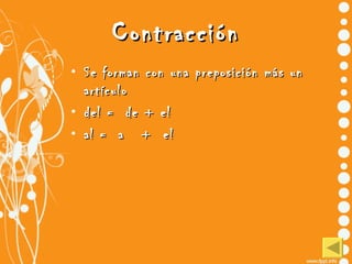 Contracción <ul><li>Se forman con una preposición más un artículo </li></ul><ul><li>del =  de + el   </li></ul><ul><li>al ...