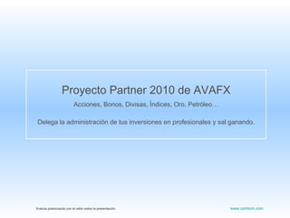Proyecto Partner 2010 de AVAFX Acciones, Bonos, Divisas, Índices, Oro, Petróleo… Delega la administración de tus inversiones en profesionales y sal ganando. Avanza presionando con el ratón sobre la presentación.  www.comtum.com 