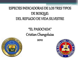 ESPECIES INDICADORAS DE LOS TRES TIPOS
DE BOSQUE:
DEL REFUGIODE VIDA SILVESTRE
“EL PASOCHOA”
Cristian Changoluisa
2012
 