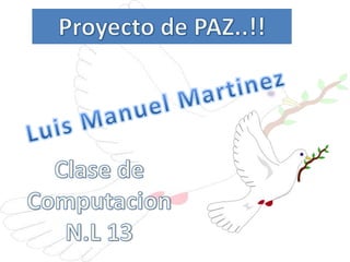 Proyecto de PAZ..!! Luis Manuel Martinez Clase de Computacion N.L 13 