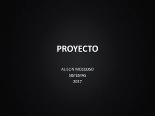 PROYECTO
ALISON MOSCOSO
SISTEMAS
2017
 
