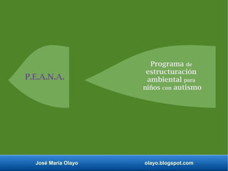 José María Olayo olayo.blogspot.com
Programa de
estructuración
ambiental para
niños con autismo
P.E.A.N.A.
 
