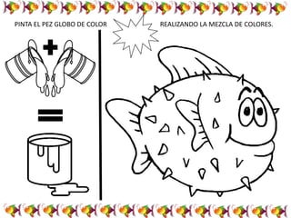 PINTA EL PEZ GLOBO DE COLOR REALIZANDO LA MEZCLA DE COLORES.
 