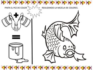 PINTA EL PEZ DE COLOR REALIZANDO LA MEZCLA DE COLORES.
 