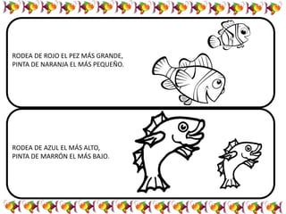 RODEA DE ROJO EL PEZ MÁS GRANDE,
PINTA DE NARANJA EL MÁS PEQUEÑO.
RODEA DE AZUL EL MÁS ALTO,
PINTA DE MARRÓN EL MÁS BAJO.
 